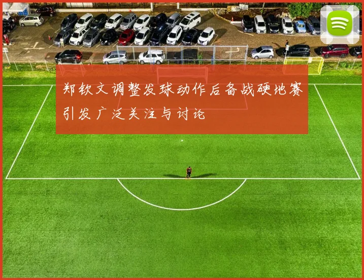 郑钦文调整发球动作后备战硬地赛引发广泛关注与讨论