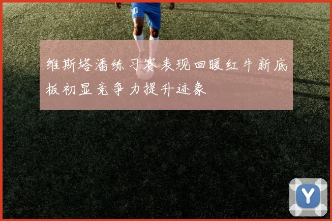 维斯塔潘练习赛表现回暖红牛新底板初显竞争力提升迹象