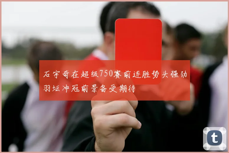 石宇奇在超级750赛前连胜势头强劲羽坛冲冠前景备受期待