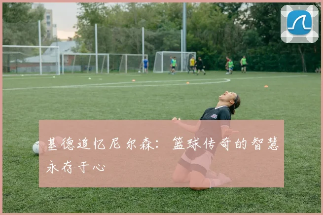 基德追忆尼尔森：篮球传奇的智慧永存于心